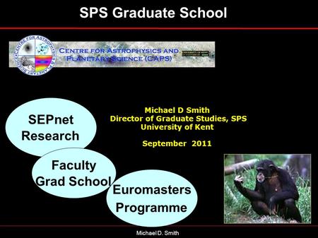 Michael D. Smith Michael D Smith Director of Graduate Studies, SPS University of Kent September 2011 SPS Graduate School SEPnet Research Faculty Grad.