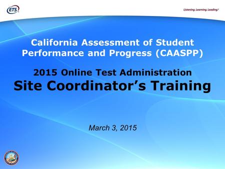 California Assessment of Student Performance and Progress (CAASPP) 2015 Online Test Administration Site Coordinator’s Training March 3, 2015.