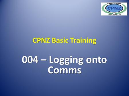 CPNZ Basic Training 004 – Logging onto Comms. Recommended viewing: The DVD supplied to your patrol on Communications Centres. Recommend a Visit to Comms.