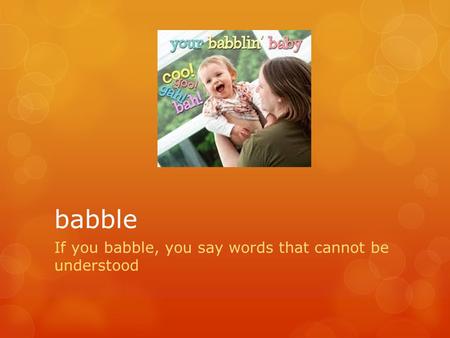 Babble If you babble, you say words that cannot be understood.