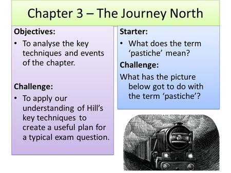 Chapter 3 – The Journey North Objectives: To analyse the key techniques and events of the chapter. Challenge: To apply our understanding of Hill’s key.