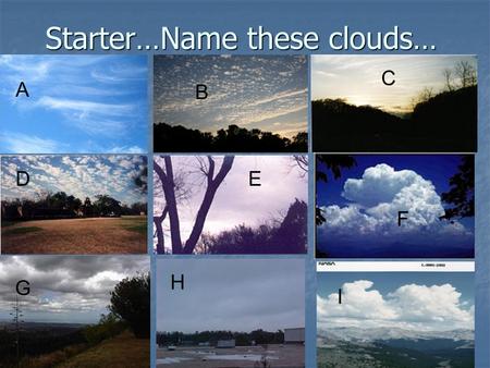 Starter…Name these clouds… A B C DE F G H I. Answers… A. Cirrus B. Cirrocumulus C. Cirrostratus D. Altocumulus E. Altostratus F. Cumulonimbus G. Stratocumulus.