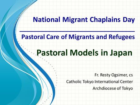 Pastoral Models in Japan Fr. Resty Ogsimer, cs Catholic Tokyo International Center Archdiocese of Tokyo National Migrant Chaplains Day _________________________________.