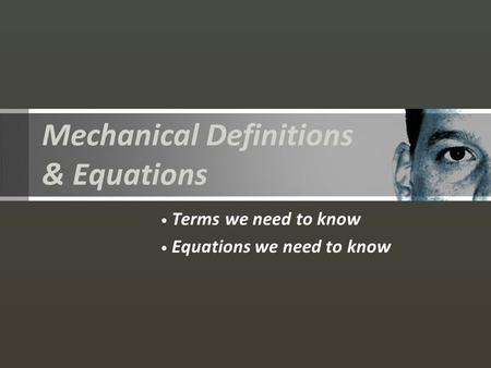 Mechanical Definitions & Equations Terms we need to know Equations we need to know.