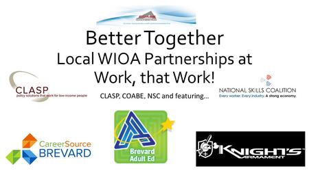 Better Together Local WIOA Partnerships at Work, that Work! CLASP, COABE, NSC and featuring…