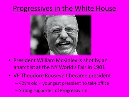 Progressives in the White House President William McKinley is shot by an anarchist at the NY World’s Fair in 1901 VP Theodore Roosevelt became president.