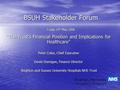 BSUH Stakeholder Forum Friday 19 th May 2006 “The Trust’s Financial Position and Implications for Healthcare” Peter Coles, Chief Executive David Dumigan,