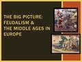 THE BIG PICTURE: FEUDALISM & THE MIDDLE AGES IN EUROPE.