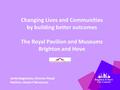 Changing Lives and Communities by building better outcomes The Royal Pavilion and Museums Brighton and Hove Janita Bagshawe, Director Royal Pavilion, Head.