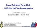 Royal Brighton Yacht Club Membership review September 2015 – March 2016 2015-2016 Half Year General Meeting.