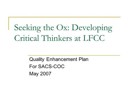 Seeking the Ox: Developing Critical Thinkers at LFCC Quality Enhancement Plan For SACS-COC May 2007.