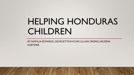 HELPING HONDURAS CHILDREN BY: NATALIA EDWARDS, GEORGETTE KHOURY, LILLIAN ORSINO, HELEENA KABTIMER.