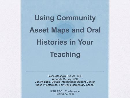 Using Community Asset Maps and Oral Histories in Your Teaching Felice Atesoglu Russell, KSU Amanda Richey, KSU Jan Anglade, Dekalb International Student.