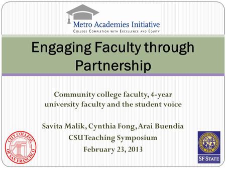 Community college faculty, 4-year university faculty and the student voice Engaging Faculty through Partnership Savita Malik, Cynthia Fong, Arai Buendia.