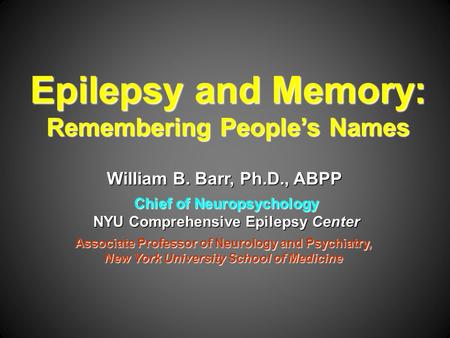 Epilepsy and Memory: Remembering People’s Names William B. Barr, Ph.D., ABPP Chief of Neuropsychology NYU Comprehensive Epilepsy Center Associate Professor.