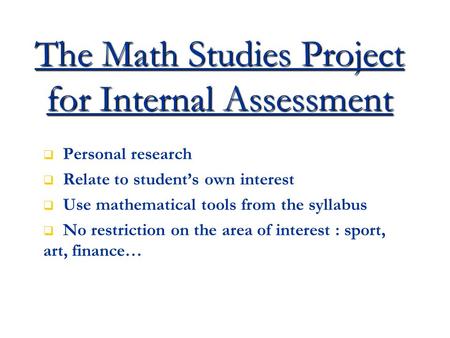 The Math Studies Project for Internal Assessment   Personal research   Relate to student’s own interest   Use mathematical tools from the syllabus.