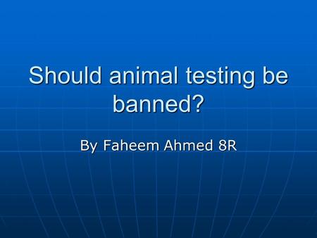 Should animal testing be banned? By Faheem Ahmed 8R.