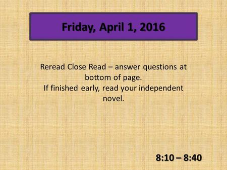 Friday, April 1, 2016 8:10 – 8:40 Reread Close Read – answer questions at bottom of page. If finished early, read your independent novel.