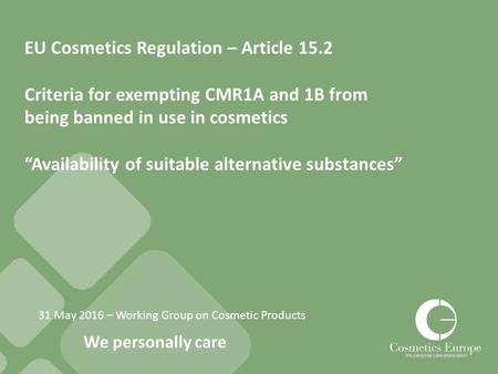 We personally care 31 May 2016 – Working Group on Cosmetic Products EU Cosmetics Regulation – Article 15.2 Criteria for exempting CMR1A and 1B from being.