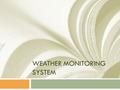 WEATHER MONITORING SYSTEM. User Requirements  Design a weather monitoring system that detects the following parameters  Temperature  Pressure  Relative.