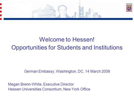 Welcome to Hessen! Opportunities for Students and Institutions German Embassy, Washington, DC, 14 March 2008 Megan Brenn-White, Executive Director Hessen.