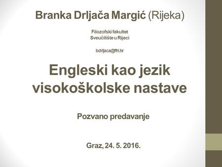 Branka Drljača Margić (Rijeka) Filozofski fakultet Sveučilište u Rijeci Engleski kao jezik visokoškolske nastave Pozvano predavanje Graz,