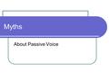 Myths About Passive Voice. What is passive voice? First let’s clear up what the passive voice is not. This is a list of some common myths about the passive.