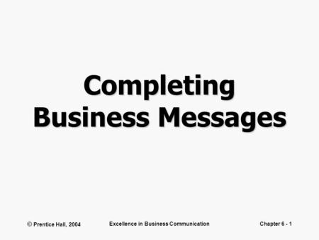 © Prentice Hall, 2004 Excellence in Business CommunicationChapter 6 - 1 Completing Business Messages.