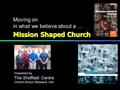 Mission Shaped Church Moving on in what we believe about a … Presented by The Sheffield Centre Church Army’s Research Unit.