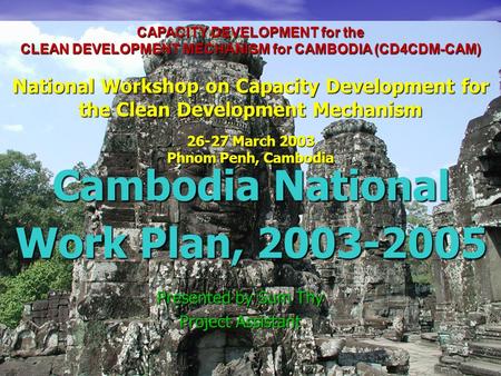 CAPACITY DEVELOPMENT for the CLEAN DEVELOPMENT MECHANISM for CAMBODIA (CD4CDM-CAM) National Workshop on Capacity Development for the Clean Development.