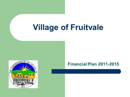 Village of Fruitvale Financial Plan 2011-2015. What is the Financial Plan? Financial Plan Background – To require planning for services – To maintain.