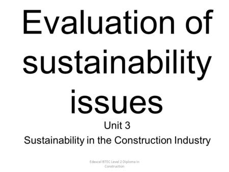 Edexcel BTEC Level 2 Diploma in Construction Evaluation of sustainability issues Unit 3 Sustainability in the Construction Industry.