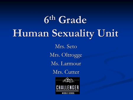 6 th Grade Human Sexuality Unit Mrs. Seto Mrs. Oltrogge Ms. Larmour Mrs. Cutter.