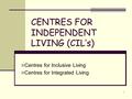 1 CENTRES FOR INDEPENDENT LIVING (CIL’s) Centres for Inclusive Living Centres for Integrated Living.