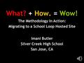 What? + How. = Wow! Imani Butler Silver Creek High School San Jose, CA The Methodology In Action: Migrating to a School Loop Hosted Site.