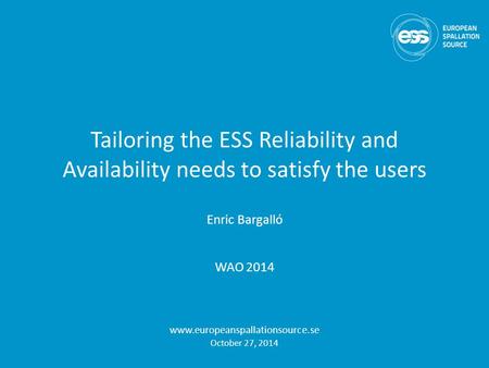 Tailoring the ESS Reliability and Availability needs to satisfy the users Enric Bargalló WAO 2014 www.europeanspallationsource.se October 27, 2014.