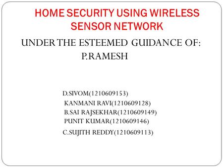 HOME SECURITY USING WIRELESS SENSOR NETWORK UNDER THE ESTEEMED GUIDANCE OF: P.RAMESH D.SIVOM(1210609153) KANMANI RAVI(1210609128) B.SAI RAJSEKHAR(1210609149)