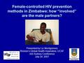 Female-controlled HIV prevention methods in Zimbabwe: how “involved” are the male partners? Presented by Liz Montgomery Women’s Global Health Imperative,