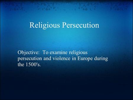 Religious Persecution Objective: To examine religious persecution and violence in Europe during the 1500's.