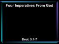 Four Imperatives From God Deut. 5:1-7. 1 And Moses called all Israel, and said to them: Hear, O Israel, the statutes and judgments which I speak in your.