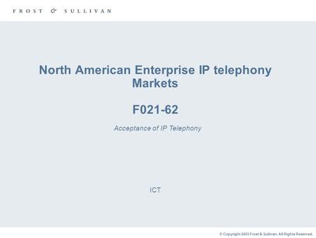 © Copyright 2003 Frost & Sullivan. All Rights Reserved. North American Enterprise IP telephony Markets F021-62 ICT Acceptance of IP Telephony.