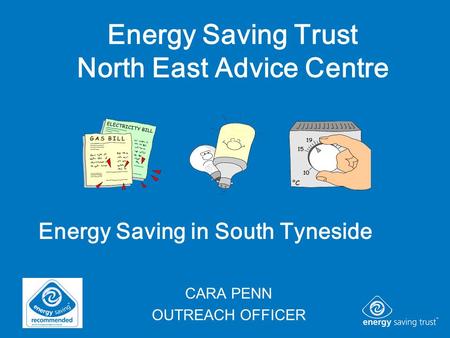 CARA PENN OUTREACH OFFICER Energy Saving Trust North East Advice Centre Energy Saving in South Tyneside.