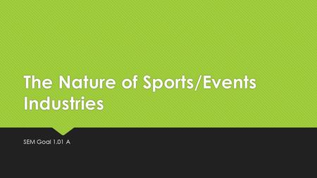 The Nature of Sports/Events Industries SEM Goal 1.01 A.