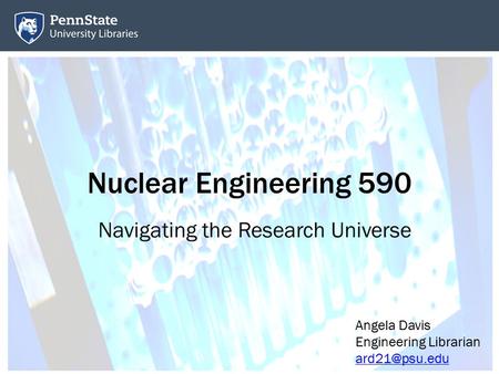 Nuclear Engineering 590 Navigating the Research Universe Angela Davis Engineering Librarian