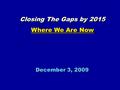 December 3, 2009 Closing The Gaps by 2015 Where We Are Now Closing The Gaps by 2015 Where We Are Now.