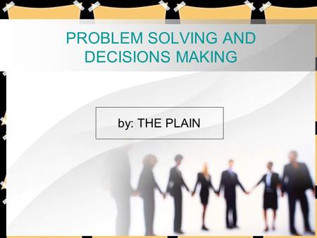 PROBLEM SOLVING AND DECISIONS MAKING by: THE PLAIN.