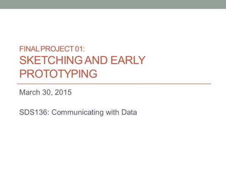 FINAL PROJECT 01: SKETCHING AND EARLY PROTOTYPING March 30, 2015 SDS136: Communicating with Data.