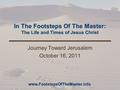 In The Footsteps Of The Master: The Life and Times of Jesus Christ Journey Toward Jerusalem October 16, 2011 www.FootstepsOfTheMaster.info.