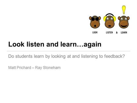 Look listen and learn…again Do students learn by looking at and listening to feedback? Matt Prichard – Ray Stoneham.