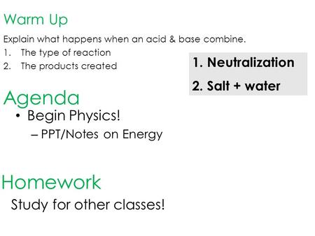 Warm Up Explain what happens when an acid & base combine. 1.The type of reaction 2.The products created Agenda Homework 1. Neutralization 2. Salt + water.